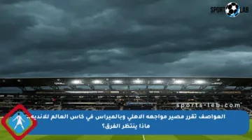 العواصف تقرر مصير مواجهة الأهلي وبالميراس في كأس العالم للأندية.. ماذا ينتظر الفرق؟